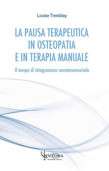 La pausa terapeutica in osteopatia e in terapia manuale. Il tempo di integrazione somatosensoriale - Louise Tremblay - Libro Futura Publishing Society 2020 | Libraccio.it