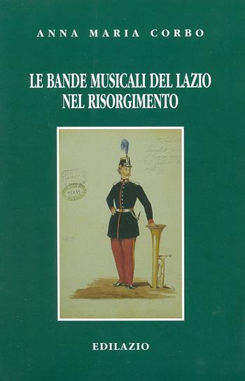 Le bande musicali del Lazio nel Risorgimento - Anna M. Corbo - Libro Edilazio 2001, Studi e documenti | Libraccio.it