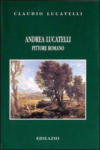 Andrea Lucatelli pittore romano - Claudio Lucatelli - Libro Edilazio 2001, Studi e documenti | Libraccio.it