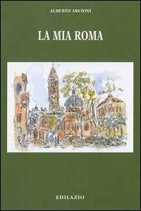La mia Roma - Alberto Arcioni - Libro Edilazio 2002 | Libraccio.it