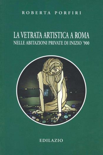 La vetrata artistica a Roma nelle abitazioni private di inizio '900 - Roberta Porfiri - Libro Edilazio 2007, Studi e documenti | Libraccio.it