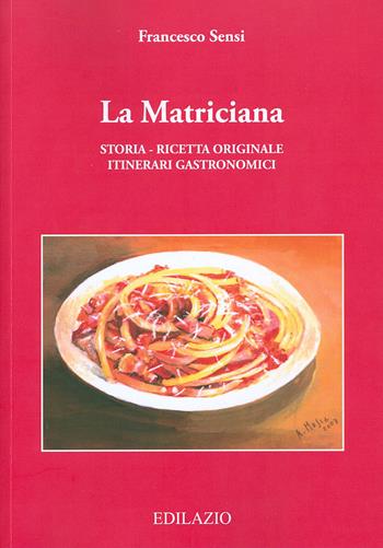 La matriciana. Storia, ricetta originale, itinerari gastronomici - Francesco Sensi - Libro Edilazio 2008, Sapere i sapori | Libraccio.it
