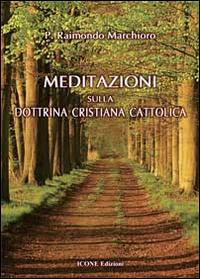 Meditazioni sulla dottrina cristiana cattolica - Raimondo Marchioro - Libro ICONE 2014 | Libraccio.it
