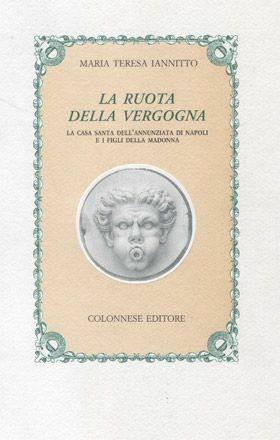 La ruota della vergogna. La Casa santa dell'Annunziata in Napoli e i «Figli della Madonna» - M. Teresa Iannitto - Libro Colonnese Editore 1999, I nuovi trucioli | Libraccio.it