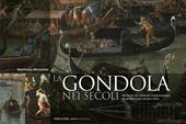 La gondola nei secoli. Storia di una continua trasformazione tra architettura navale e arte. Ediz. a colori