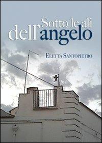 Sotto le ali dell'angelo - Eletta Santopietro - Libro Edizioni del Rosone 2010, Romanzi e racconti color | Libraccio.it