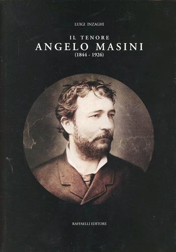 Il tenore Angelo Masini (1844-1926) - Luigi Inzaghi - Libro Raffaelli | Libraccio.it