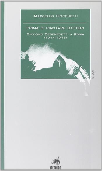 Prima di piantare i datteri. Giacomo Debenedetti a Roma (1944-1945) - Marcello Ciocchetti - Libro Metauro 2006, Studi | Libraccio.it