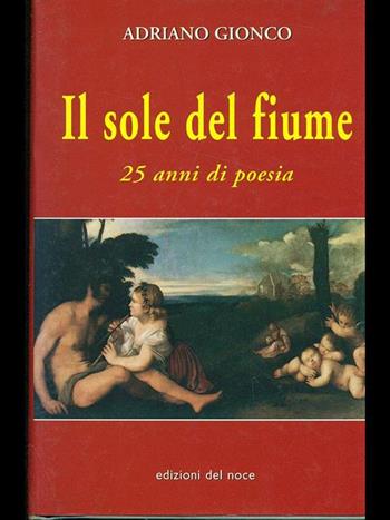 Il sole del fiume. 25 anni di poesia - Adriano Gionco - Libro Edizioni del Noce 1999, Collana di poesia | Libraccio.it