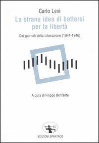 La strana idea di battersi per la libertà. Dai giornali della Liberazione (1944-1946) - Carlo Levi - Libro Spartaco 2005, Il risveglio | Libraccio.it