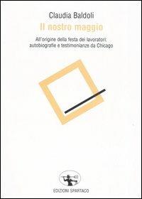 Il nostro maggio. All'origine della festa dei lavoratori: autobiografie e testimonianze da Chicago - Claudia Baldoli - Libro Spartaco 2005, Il risveglio | Libraccio.it