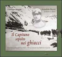 Il capitano sepolto nei ghiacci. Vicende della guerra 1915-18 sui monti tra Stelvio e Gavia dalle lettere e dai diari di Arnaldo Berni - Giuseppe Magrin - Libro Alpinia, Collana storica | Libraccio.it