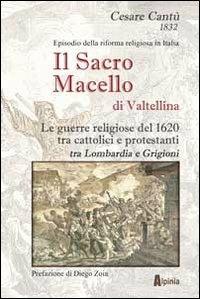 Il sacro macello di Valtellina. Le guerre religiose del 1620 tra cattolici e protestanti tra Lombardia e Grigioni - Cesare Cantù - Libro Alpinia 2012, Storica | Libraccio.it