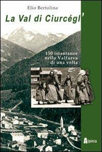 La val di Ciurcègl'. Centocinquanta istantanee nella Valfurva di una volta - Elio Bertolina - Libro Alpinia 2012, Storica | Libraccio.it