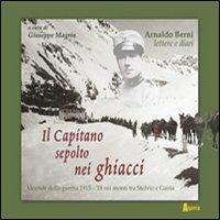 Il capitano sepolto nei ghiacci. Vicende della guerra 1915-'18 sui monti tra Stelvio e Gavia delle lettere e dai diari di Arnaldo Berni - Giuseppe Magrin - Libro Alpinia 2013, Storica | Libraccio.it