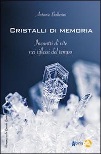 Cristalli di memoria. Incontri di vite nei riflessi del tempo - Antonio Ballerini - Libro Alpinia 2014, Storica | Libraccio.it