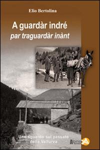 A guarda indré par traguardar inànt. Uno sguardo sul passato della Valfurva - Elio Bertolina - Libro Alpinia 2014, Collana storica | Libraccio.it