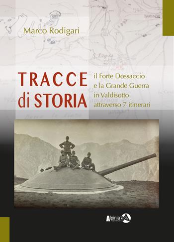 Tracce di storia. Il Forte Dossaccio e la Grande Guerra in Valdisotto attraverso 7 itinerari - Marco Rodigari - Libro Alpinia 2024 | Libraccio.it