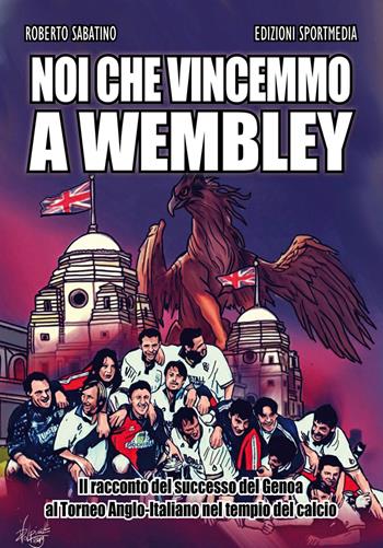 Noi che vincemmo a Wembley. Il racconto del successo del Genoa al Torneo Anglo-Italiano nel tempio del calcio - Roberto Sabatino - Libro Sportmedia 2019 | Libraccio.it