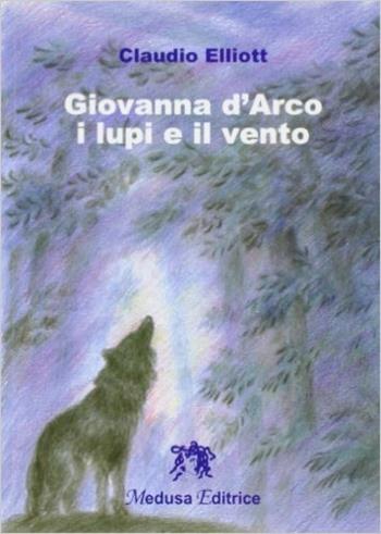 Giovanna d'Arco: i lupi e il vento - Claudio Elliott - Libro Medusa Editrice 2006 | Libraccio.it