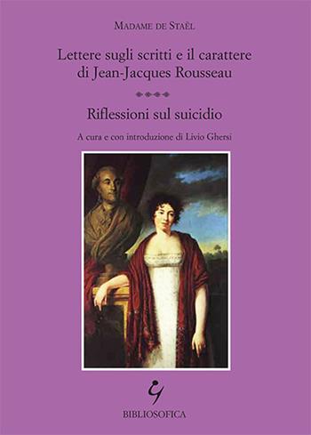 Lettere sugli scritti e il carattere di Jean-Jacques Rousseau. Riflessioni sul suicidio - madame de Staël - Libro Bibliosofica 2016 | Libraccio.it