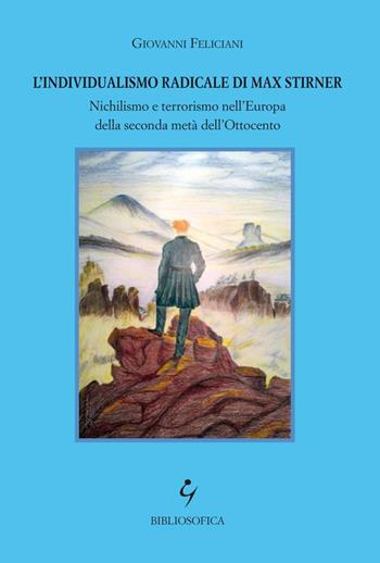 L' individualismo radicale di Max Stirner. Nichilismo e terrorismo nell'Europa della seconda metà dell'Ottocento - Giovanni Feliciani - Libro Bibliosofica 2021 | Libraccio.it