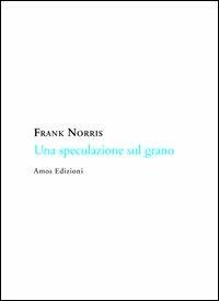 Una speculazione sul grano - Frank Norris - Libro Amos Edizioni 2012, Mercanti nel tempio | Libraccio.it