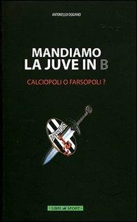 Mandiamo la Juve in B. Calciopoli o farsopoli? - Antonello Oggiano - Libro Libri di Sport 2007 | Libraccio.it