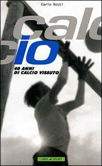 Calcio. 40 anni di calcio vissuto - Carlo Nesti - Libro Libri di Sport 2005 | Libraccio.it