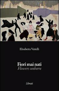 Fiori mai nati. Ediz. italiana e inglese - Elisabetta Vatielli - Libro Lìbrati 2010 | Libraccio.it