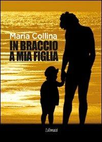 In braccio a mia figlia - Maria Collina - Libro Lìbrati 2010 | Libraccio.it