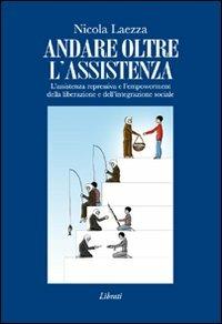 Andare oltre l'assistenza. L'assistenza repressiva e l'empowerment della liberazione e dell'integrazione sociale - Nicola Laezza - Libro Lìbrati 2010 | Libraccio.it