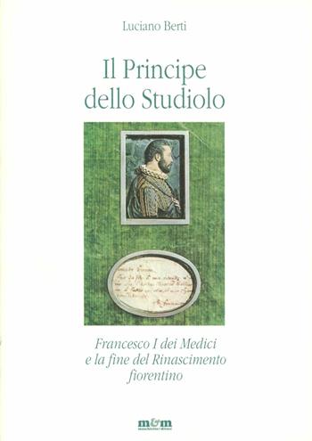 Il principe dello studiolo. Francesco I dei Medici e la fine del Rinascimento fiorentino - Luciano Berti - Libro Maschietto Editore 2016, Varianti | Libraccio.it
