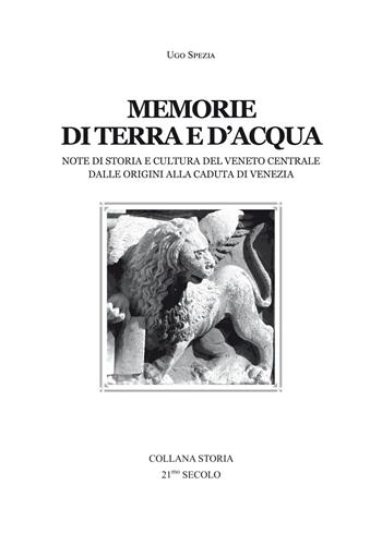 Memorie di terra e d'acqua. Note di storia e cultura del Veneto dalle origini alla caduta di Venezia - Ugo Spezia - Libro 21/mo Secolo 2014 | Libraccio.it