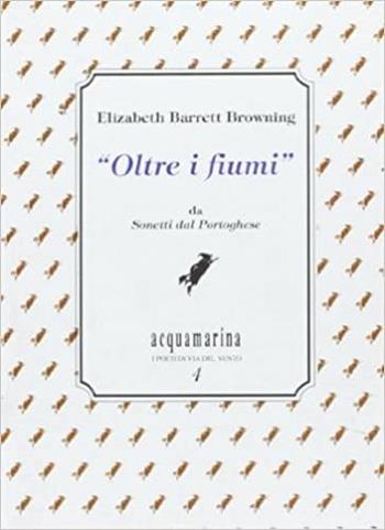 Oltre i fiumi. Da «I sonetti dal portoghese» - Elizabeth Barrett Browning - Libro Via del Vento 2002, Acquamarina | Libraccio.it