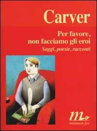 Per favore, non facciamo gli eroi. Saggi, poesie, racconti - Raymond Carver - Libro Minimum Fax 2002, I libri di Carver | Libraccio.it