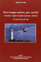 Non troppo amore, per carità! Genitori e figli tra attaccamento e libertà. Un percorso di vita