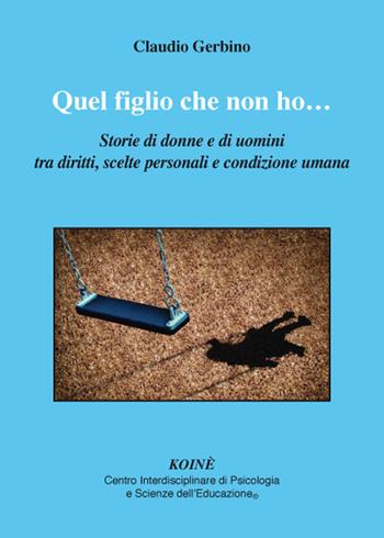 Quel figlio che non ho.... Storie di donne e di uomini tra diritti, scelte personali e condizione umana - Claudio Gerbino - Libro Koiné Centro Psicologia 2017, Psicologia clinica e psicoterapia | Libraccio.it