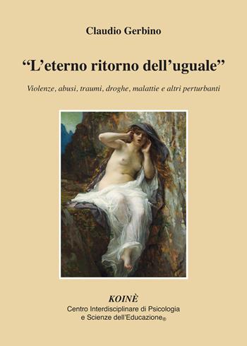 «L' eterno ritorno dell'uguale». Violenze, abusi, traumi, droghe, malattie e altri perturbanti - Claudio Gerbino - Libro Koiné Centro Psicologia 2020, Psicologia clinica e psicoterapia | Libraccio.it