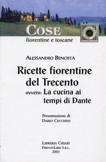 Ricette fiorentine del Trecento. Ovvero: la cucina ai tempi di Dante - Alessandro Bencistà - Libro Libreria Chiari 2001, Cose fiorentine e toscane. Il muricciolo | Libraccio.it