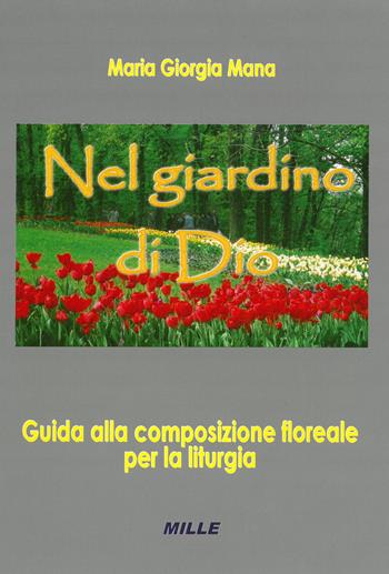 Nel giardino di Dio. Guida alla composizione floreale per la liturgia - Maria G. Mana - Libro Edizioni Mille 2013 | Libraccio.it