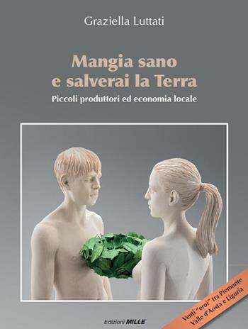 Mangia sano e salverai la terra. Piccoli produttori ed economia locale - Graziella Luttati - Libro Edizioni Mille 2018 | Libraccio.it