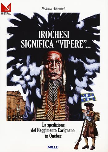 Irochesi significa «vipere». La spedizione del reggimento Carignano in Quebec - Roberto Albertini - Libro Edizioni Mille 2019 | Libraccio.it