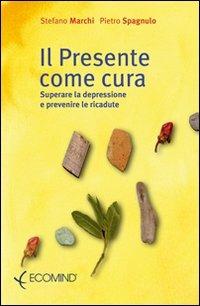 Il presente come cura. Superare la depressione e prevenire le ricadute - Stefano Marchi, Pietro Spagnulo - Libro Ecomind 2009, Psicoeducazionale | Libraccio.it