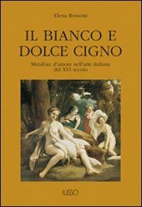 Il bianco e dolce cigno. Metafore d'amore nell'arte italiana del XVI secolo - Elena Rossoni - Libro Ilisso 2002, Appunti d'arte | Libraccio.it