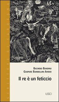 Il re è un feticcio - Bachisio Bandinu - Libro Ilisso 2005, Scrittori di Sardegna | Libraccio.it