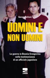 Uomini e non uomini. La guerra in Bosnia-Erzegovina nella testimonianza di un ufficiale jugoslavo