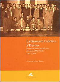 La gioventù cattolica a Treviso. Attraverso la corrispondenza di Antonio Mazzarolli 1948-1958  - Libro Piazza Editore 2008, Archivi contemporanei di storia politica | Libraccio.it