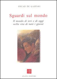 Sguardi sul mondo. Il mondo di ieri e di oggi nella vita di tutti i giorni - Oscar De Gasperi - Libro Piazza Editore 2002 | Libraccio.it