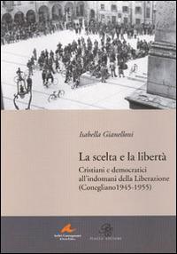 La scelta e la libertà. Cristiani e democratici all'indomani della liberazione (Conegliano 1945-1955) - Isabella Gianelloni - Libro Piazza Editore 2008, Archivi contemporanei di storia politica | Libraccio.it